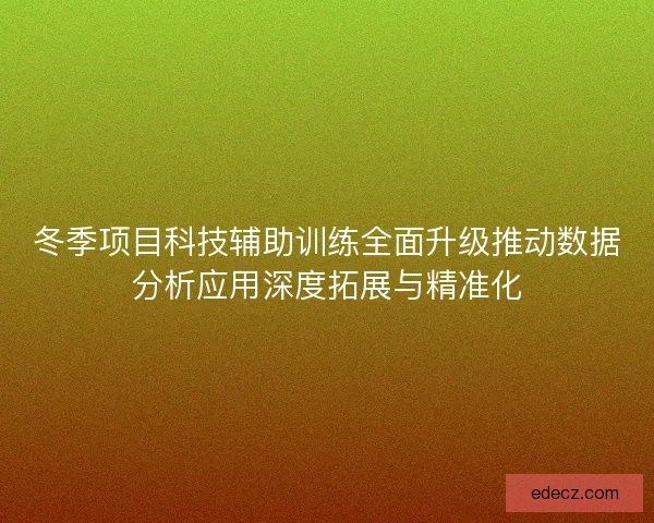 冬季项目科技辅助训练全面升级推动数据分析应用深度拓展与精准化
