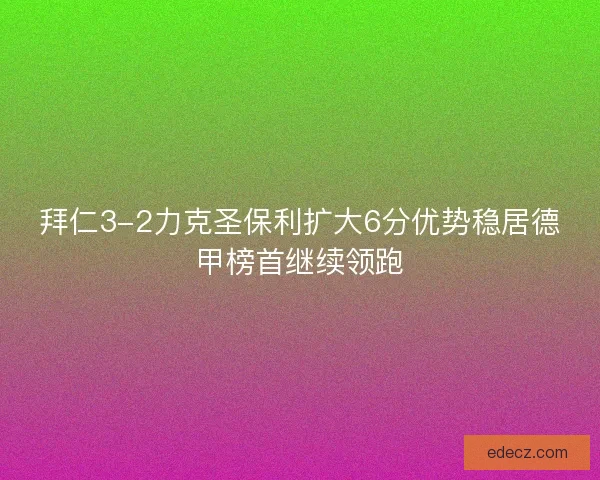 拜仁3-2力克圣保利扩大6分优势稳居德甲榜首继续领跑