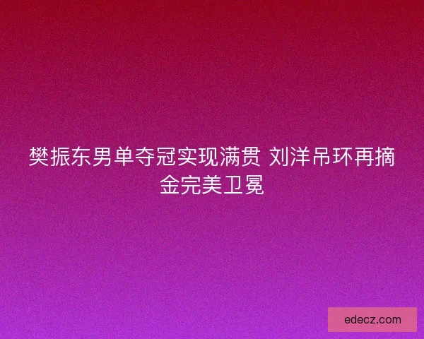 樊振东男单夺冠实现满贯 刘洋吊环再摘金完美卫冕