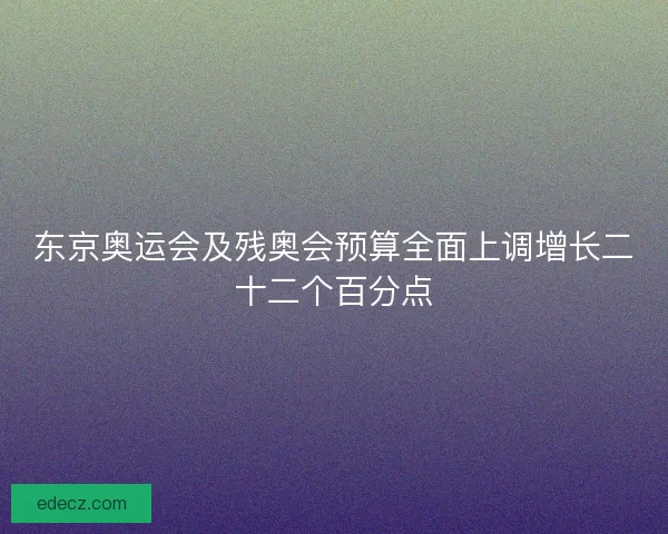 东京奥运会及残奥会预算全面上调增长二十二个百分点