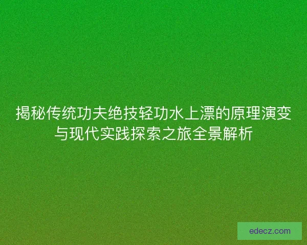 揭秘传统功夫绝技轻功水上漂的原理演变与现代实践探索之旅全景解析