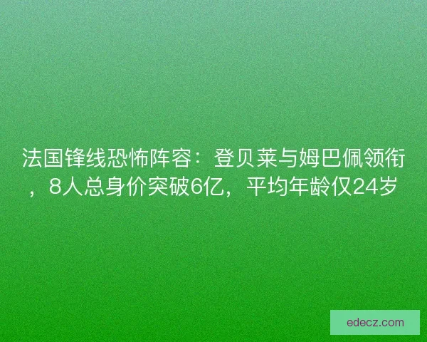 法国锋线恐怖阵容：登贝莱与姆巴佩领衔，8人总身价突破6亿，平均年龄仅24岁