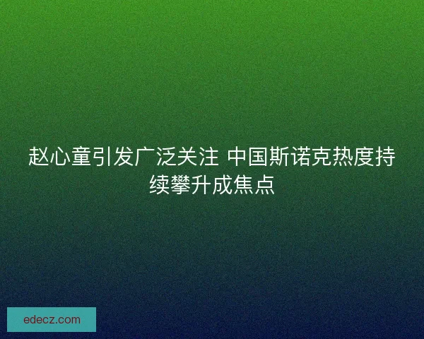 赵心童引发广泛关注 中国斯诺克热度持续攀升成焦点