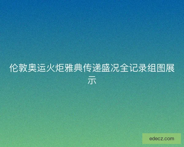 伦敦奥运火炬雅典传递盛况全记录组图展示