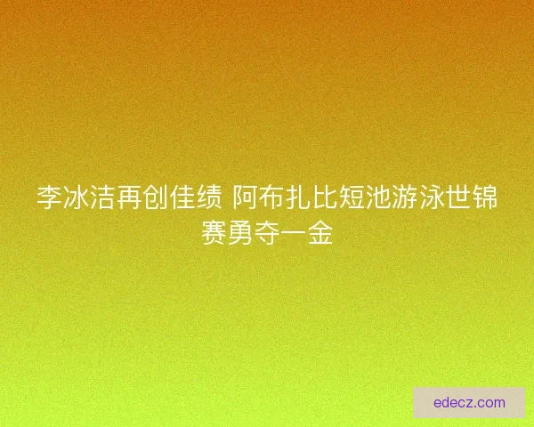 李冰洁再创佳绩 阿布扎比短池游泳世锦赛勇夺一金